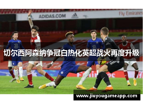 切尔西阿森纳争冠白热化英超战火再度升级